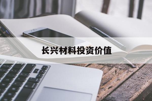 长兴材料投资价值(长兴材料股份有限公司)