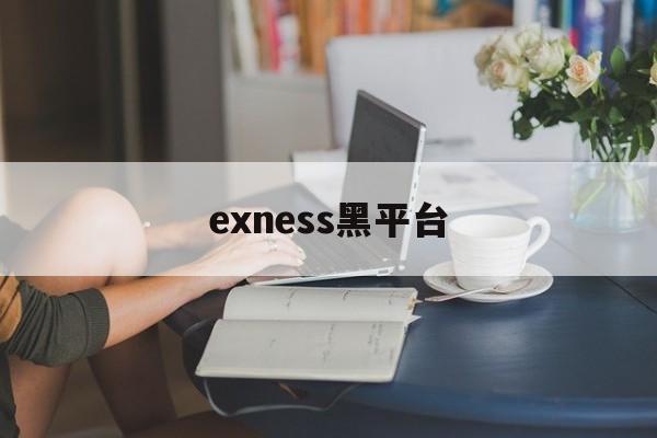 exness黑平台(黑平台为什么打不开了)