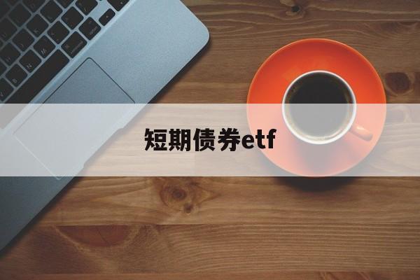 短期债券etf(短期债券etf基金推荐)