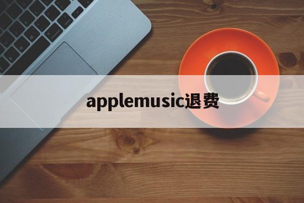 applemusic退费(apple music收费怎么退)